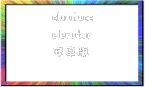 关于cloudaccelerator安卓版的信息