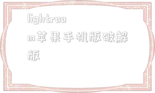 lightroom苹果手机版破解版lightroom手机版安卓免费版下载